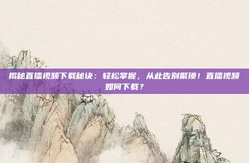 揭秘直播视频下载秘诀：轻松掌握，从此告别繁琐！直播视频如何下载？