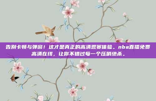 告别卡顿与弹窗！这才是真正的高清观赛体验。nba直播免费高清在线，让你不错过每一个压哨绝杀。
