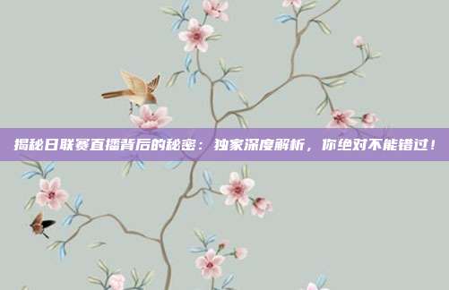 揭秘日联赛直播背后的秘密：独家深度解析，你绝对不能错过！
