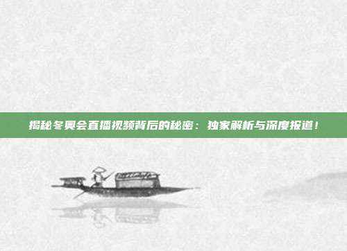揭秘冬奥会直播视频背后的秘密：独家解析与深度报道！