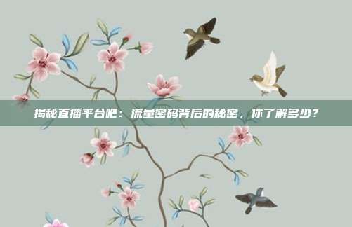揭秘直播平台吧:流量密码背后的秘密,你了解多少?