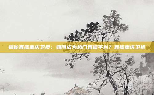 揭秘直播重庆卫视：如何成为热门直播平台？直播重庆卫视