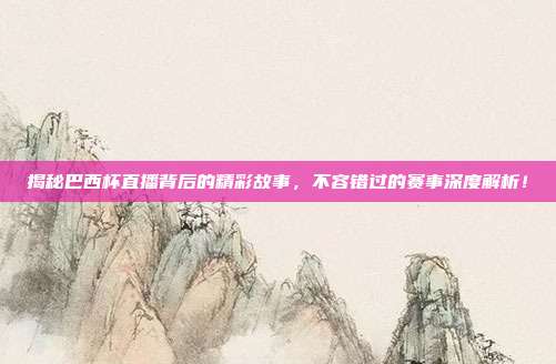 揭秘巴西杯直播背后的精彩故事，不容错过的赛事深度解析！