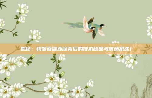 揭秘：视频直播亚冠背后的技术秘密与市场机遇！