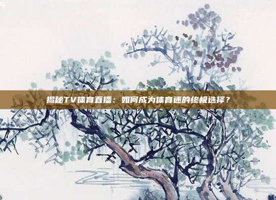 揭秘TV体育直播：如何成为体育迷的终极选择？