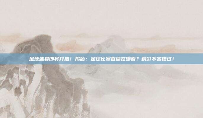 足球盛宴即将开启!揭秘:足球比赛直播在哪看?精彩不容错过!