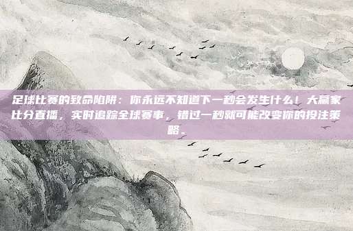 足球比赛的致命陷阱：你永远不知道下一秒会发生什么！大赢家比分直播，实时追踪全球赛事，错过一秒就可能改变你的投注策略。