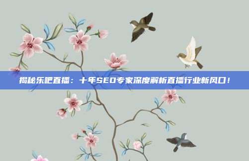 揭秘乐吧直播:十年SEO专家深度解析直播行业新风口!