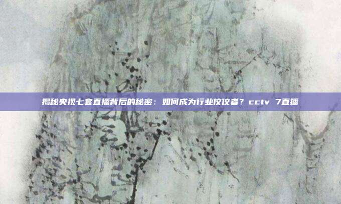 揭秘央视七套直播背后的秘密：如何成为行业佼佼者？cctv 7直播
