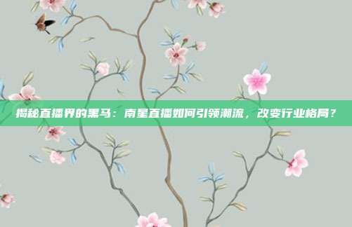 揭秘直播界的黑马：南星直播如何引领潮流，改变行业格局？