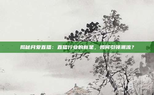 揭秘月爱直播：直播行业的新星，如何引领潮流？