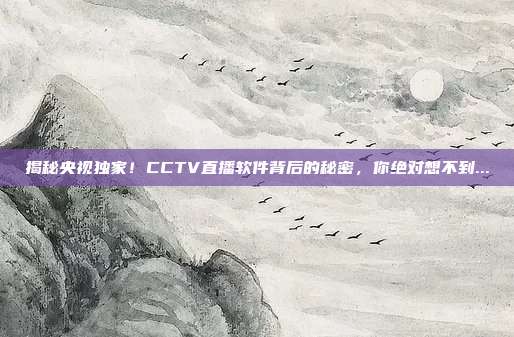 揭秘央视独家!CCTV直播软件背后的秘密,你绝对想不到...