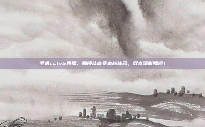 手机cctv5直播：解锁体育赛事新体验，尽享精彩瞬间！