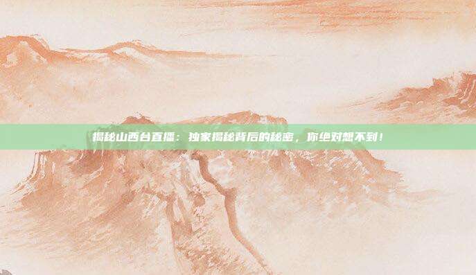 揭秘山西台直播:独家揭秘背后的秘密,你绝对想不到!