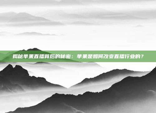 揭秘苹果直播背后的秘密：苹果是如何改变直播行业的？