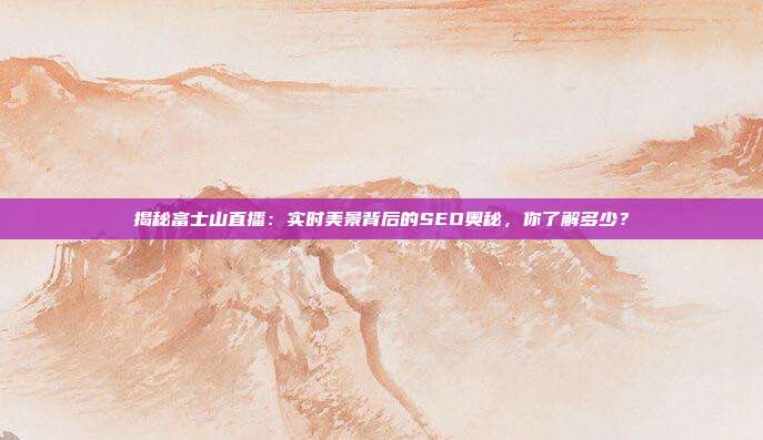 揭秘富士山直播：实时美景背后的SEO奥秘，你了解多少？