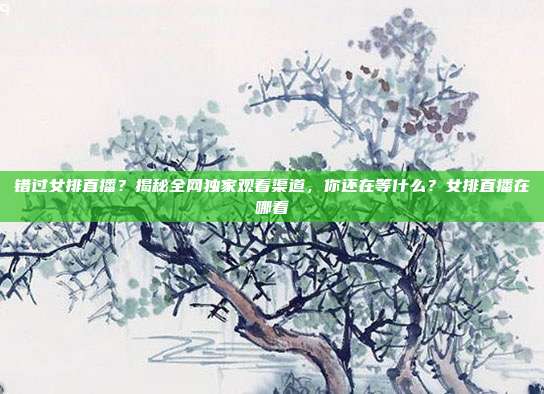 错过女排直播?揭秘全网独家观看渠道,你还在等什么?女排直播在哪看