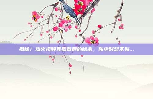 揭秘！热火视频直播背后的秘密，你绝对想不到...