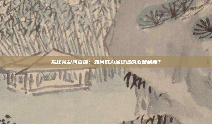 揭秘竞彩网直播:如何成为足球迷的必备利器?