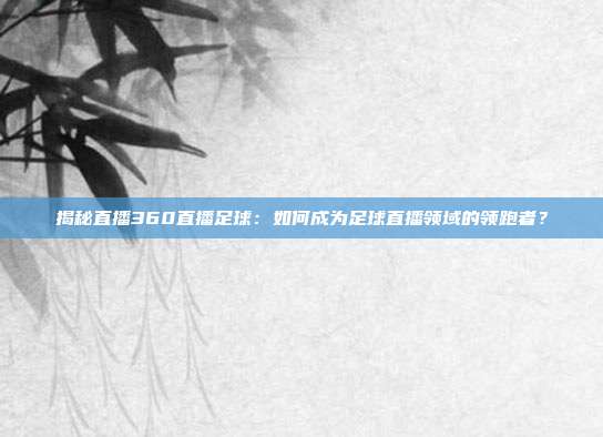 揭秘直播360直播足球：如何成为足球直播领域的领跑者？