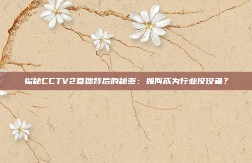 揭秘CCTV2直播背后的秘密：如何成为行业佼佼者？