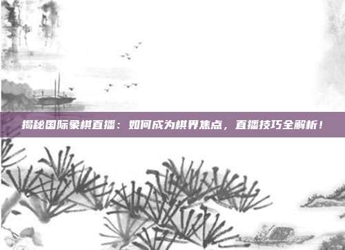 揭秘国际象棋直播:如何成为棋界焦点,直播技巧全解析!