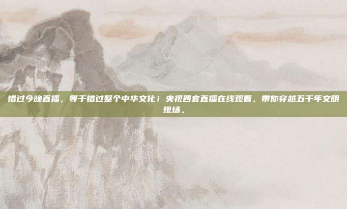 错过今晚直播，等于错过整个中华文化！央视四套直播在线观看，带你穿越五千年文明现场。