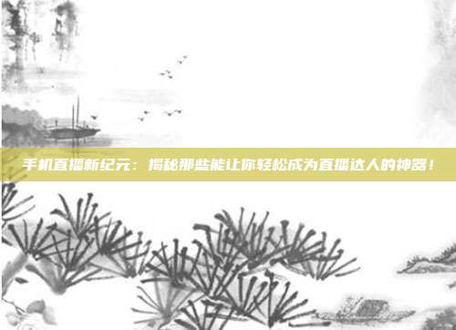 手机直播新纪元:揭秘那些能让你轻松成为直播达人的神器!