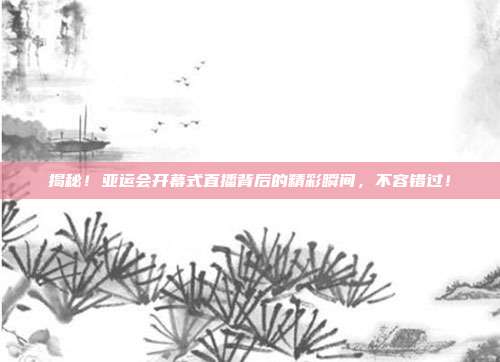 揭秘!亚运会开幕式直播背后的精彩瞬间,不容错过!