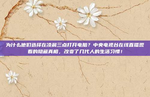 为什么他们选择在凌晨三点打开电脑？中央电视台在线直播观看的隐藏真相，改变了几代人的生活习惯！