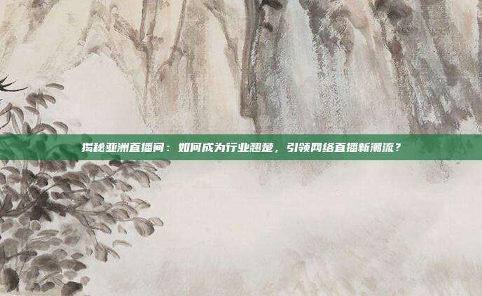 揭秘亚洲直播间:如何成为行业翘楚,引领网络直播新潮流?