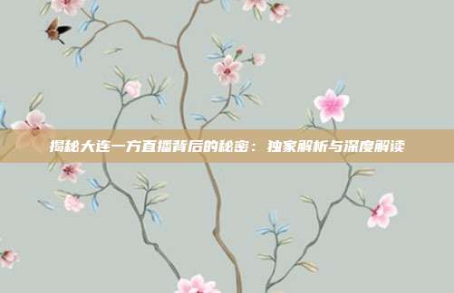 揭秘大连一方直播背后的秘密：独家解析与深度解读