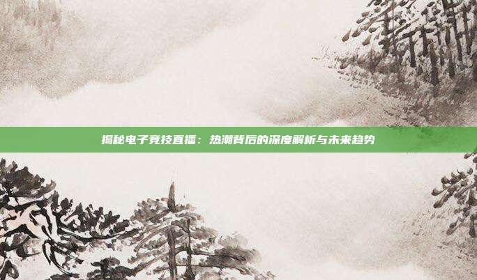 揭秘电子竞技直播:热潮背后的深度解析与未来趋势