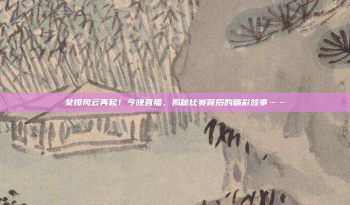 女排风云再起！今晚直播，揭秘比赛背后的精彩故事……