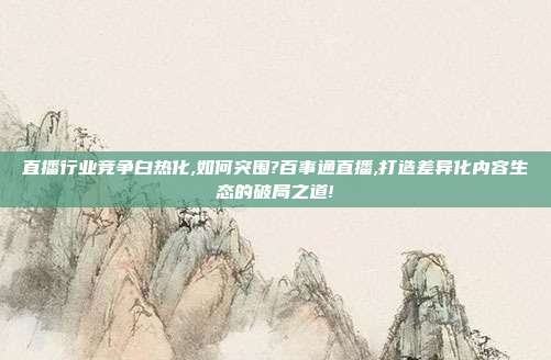 直播行业竞争白热化,如何突围?百事通直播,打造差异化内容生态的破局之道!