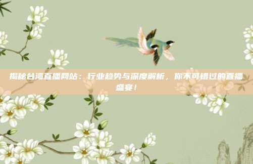 揭秘台湾直播网站：行业趋势与深度解析，你不可错过的直播盛宴！