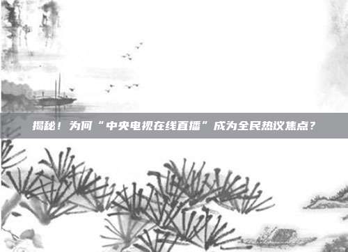 揭秘！为何“中央电视在线直播”成为全民热议焦点？
