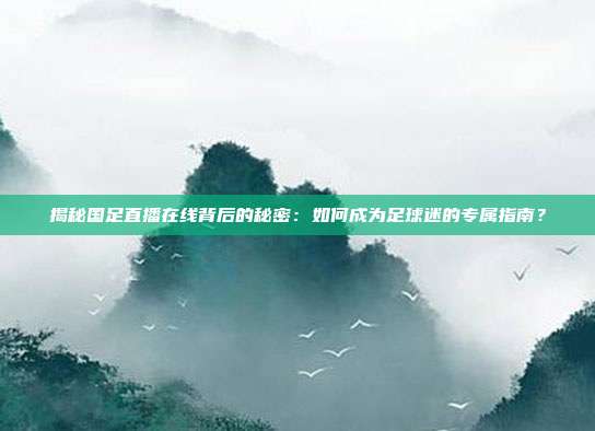 揭秘国足直播在线背后的秘密：如何成为足球迷的专属指南？