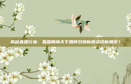 揭秘直播行业：直播朝闻天下如何引领新闻资讯新潮流？