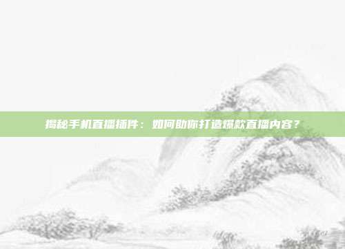 揭秘手机直播插件:如何助你打造爆款直播内容?