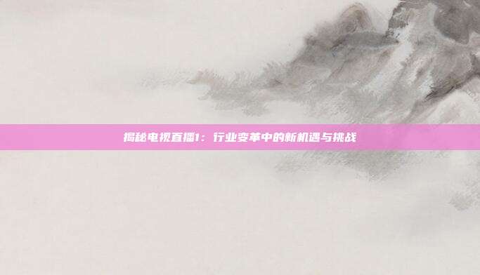 揭秘电视直播1：行业变革中的新机遇与挑战