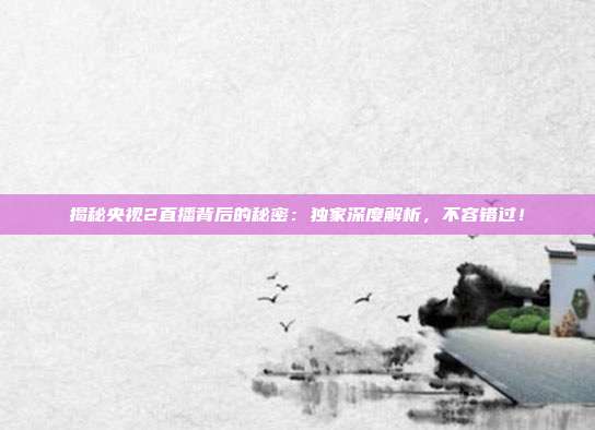 揭秘央视2直播背后的秘密：独家深度解析，不容错过！