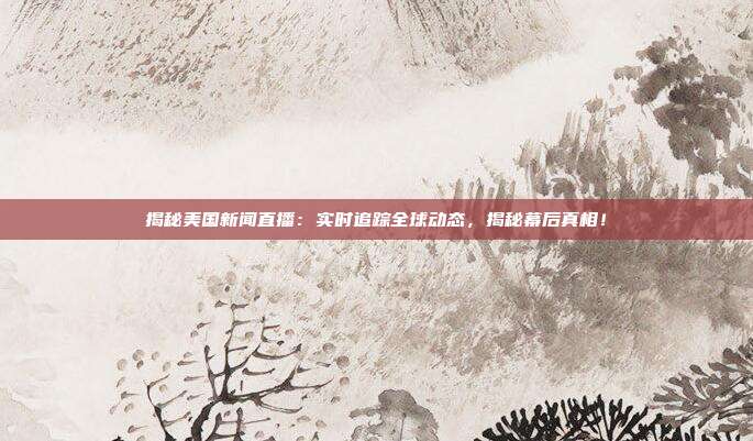 揭秘美国新闻直播：实时追踪全球动态，揭秘幕后真相！