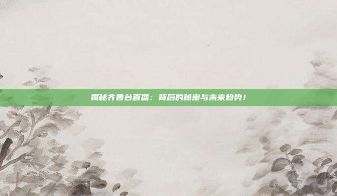 揭秘齐鲁台直播：背后的秘密与未来趋势！