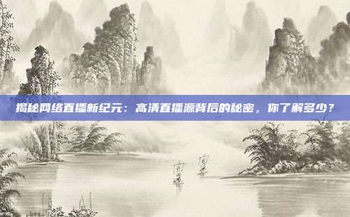 揭秘网络直播新纪元:高清直播源背后的秘密,你了解多少?