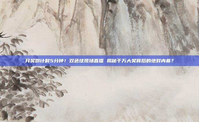 开奖倒计时5分钟！双色球现场直播 揭秘千万大奖背后的绝对内幕？