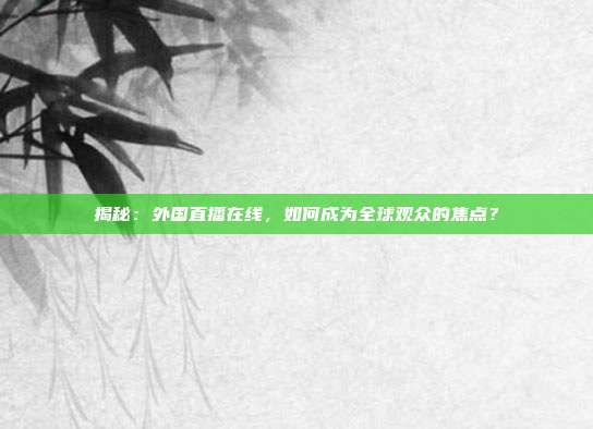 揭秘：外国直播在线，如何成为全球观众的焦点？