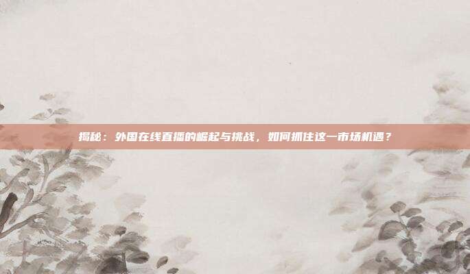 揭秘:外国在线直播的崛起与挑战,如何抓住这一市场机遇?