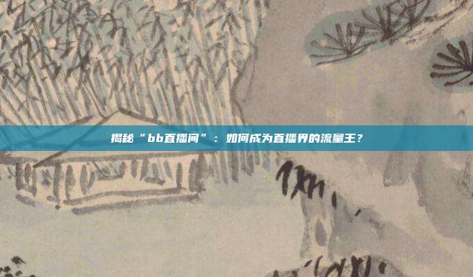 揭秘“bb直播间”：如何成为直播界的流量王？