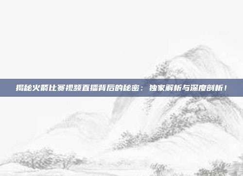 揭秘火箭比赛视频直播背后的秘密：独家解析与深度剖析！